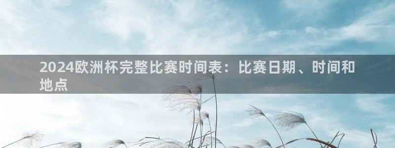 放心购买足球平台|2024欧洲杯完整比赛时间表：比赛日期、时间和
地点