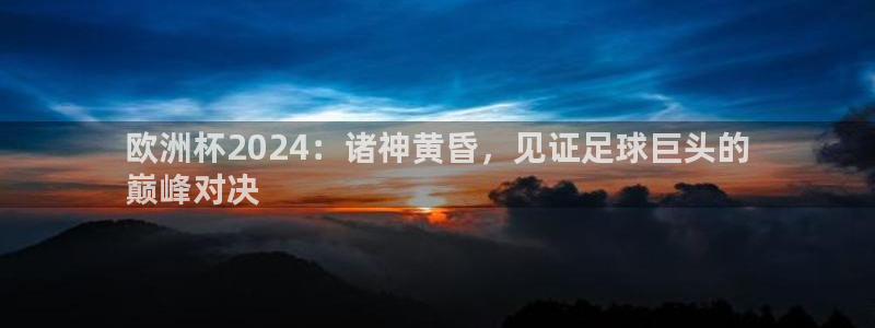 欧洲杯押注怎么买|欧洲杯2024：诸神黄昏，见证足球巨头的
巅峰对决