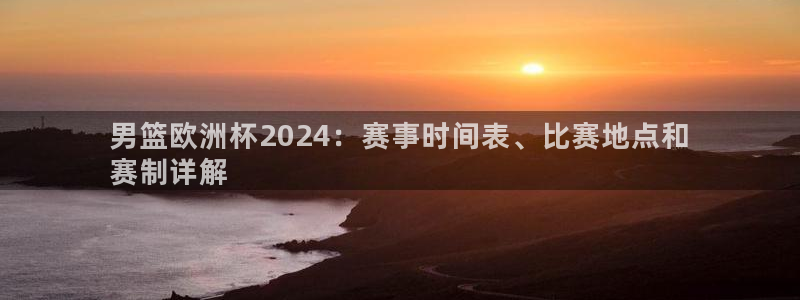 男篮欧洲杯2024：赛事时间表、比赛地点和
赛制详解