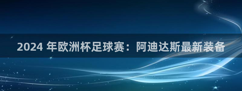 十大靠谱外围买球网站|2024 年欧洲杯足球赛：阿迪达斯最新装备