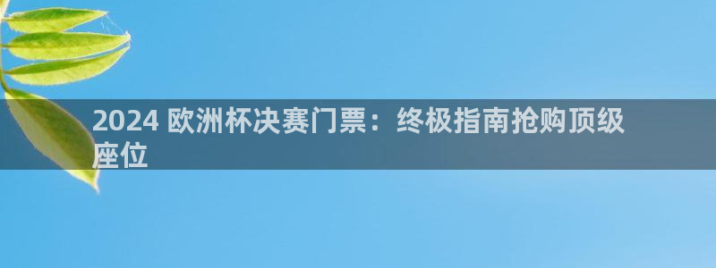 welcome欧洲杯|2024 欧洲杯决赛门票：终极指南抢购顶级
座位