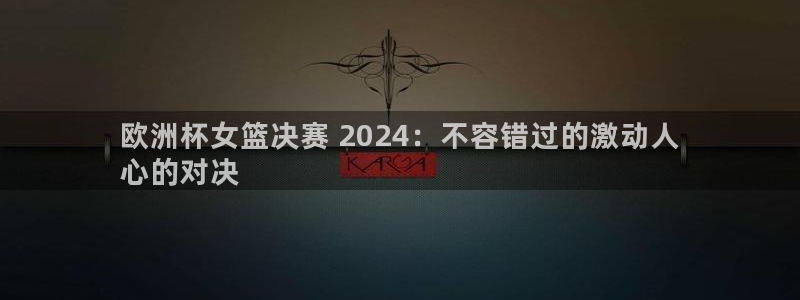 欧洲杯投注官方网站入口|欧洲杯女篮决赛 2024：不容错过的激动人
心的对决